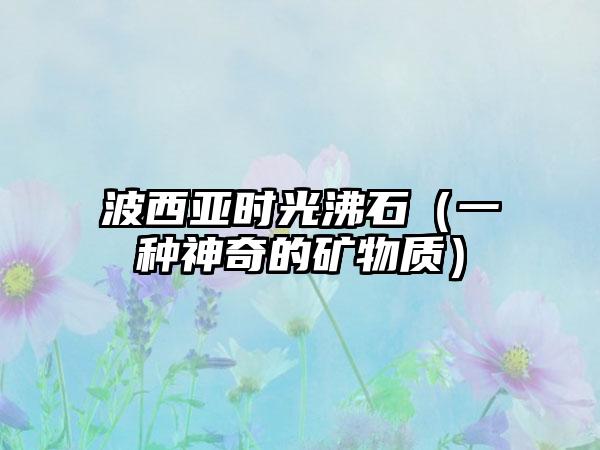 波西亚时光沸石（一种神奇的矿物质）