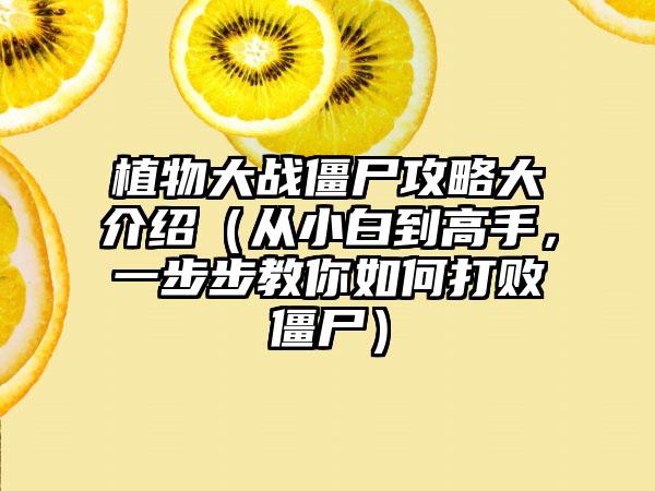 植物大战僵尸攻略大介绍（从小白到高手，一步步教你如何打败僵尸）