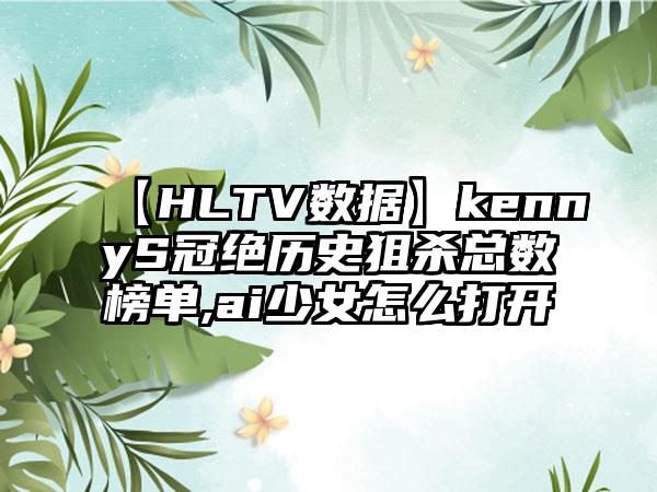 【HLTV数据】kennyS冠绝历史狙杀总数榜单,ai少女怎么打开