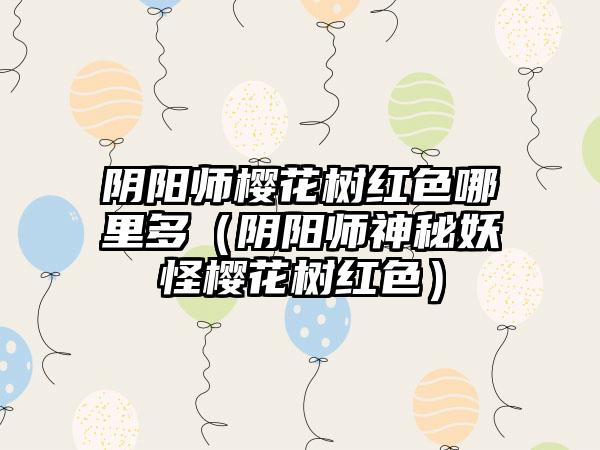 阴阳师樱花树红色哪里多（阴阳师神秘妖怪樱花树红色）