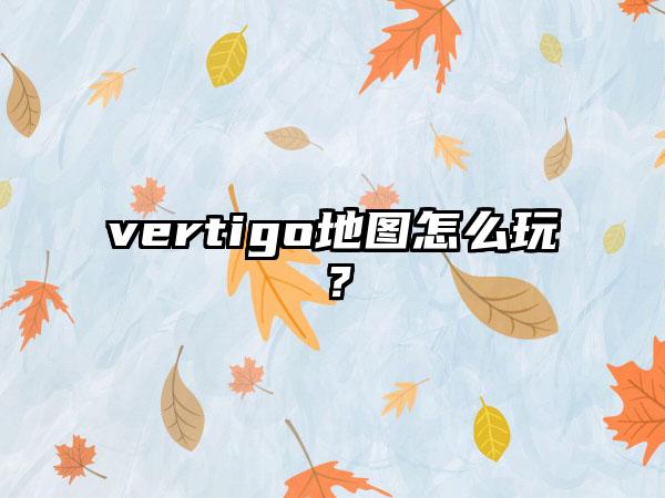 vertigo地图怎么玩？