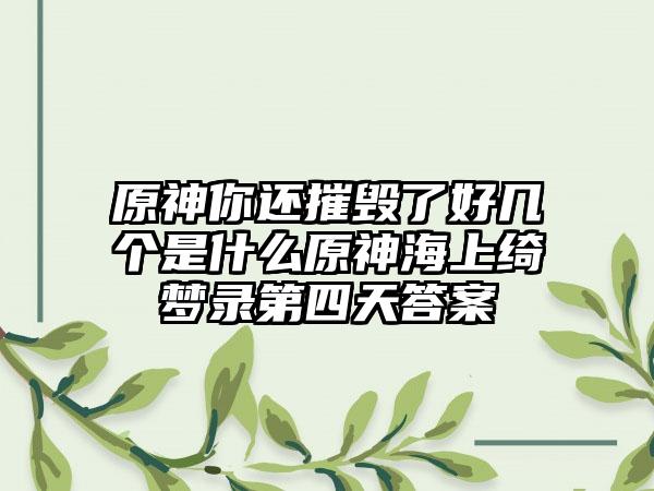 原神你还摧毁了好几个是什么原神海上绮梦录第四天答案