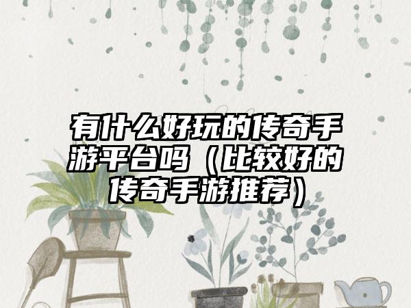 有什么好玩的传奇手游平台吗（比较好的传奇手游推荐）