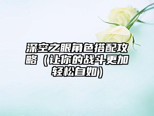 深空之眼角色搭配攻略（让你的战斗更加轻松自如）