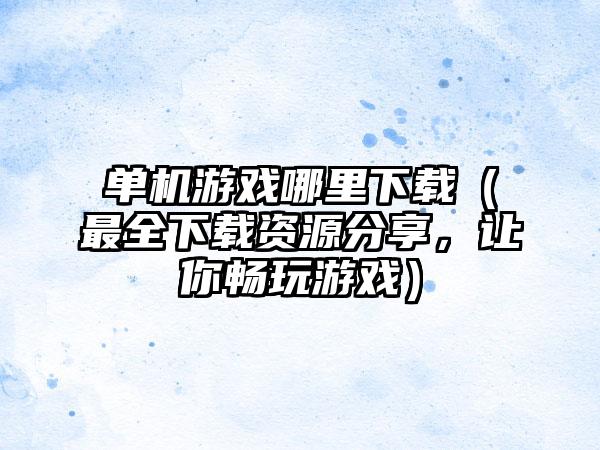 单机游戏哪里（最全资源分享，让你畅玩游戏）
