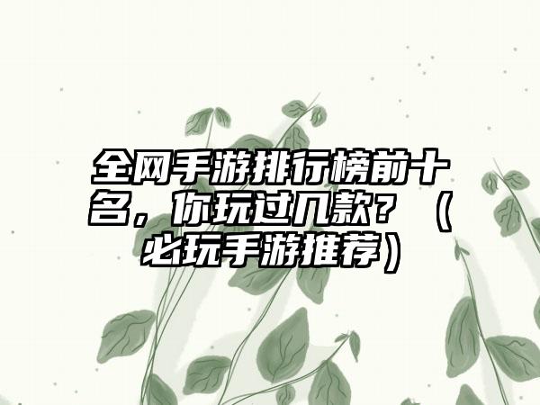 全网手游排行榜前十名，你玩过几款？（必玩手游推荐）
