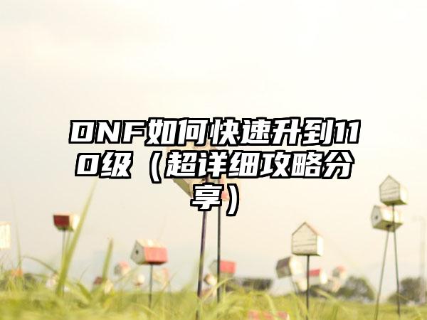 DNF如何快速升到110级（超详细攻略分享）