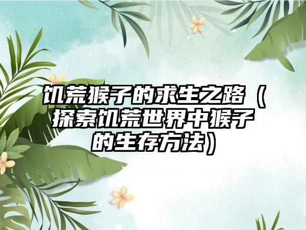 饥荒猴子的求生之路（探索饥荒世界中猴子的生存方法）