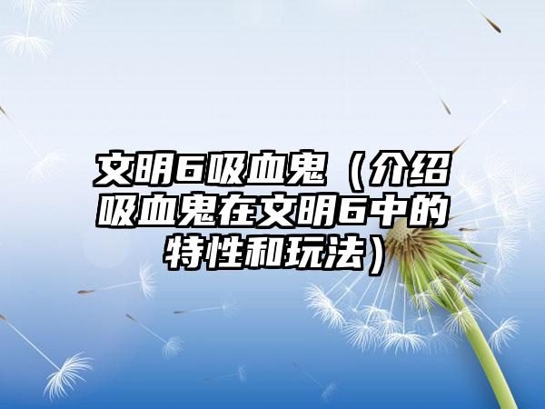 文明6吸血鬼（介绍吸血鬼在文明6中的特性和玩法）
