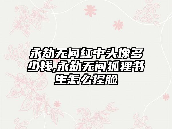 永劫无间红中头像多少钱,永劫无间狐狸书生怎么捏脸