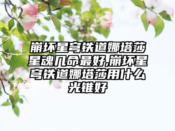 崩坏星穹铁道娜塔莎星魂几命最好,崩坏星穹铁道娜塔莎用什么光锥好