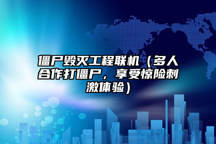 僵尸毁灭工程联机（多人合作打僵尸，享受惊险刺激体验）