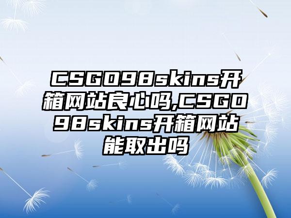 CSGO98skins开箱网站良心吗,CSGO98skins开箱网站能取出吗