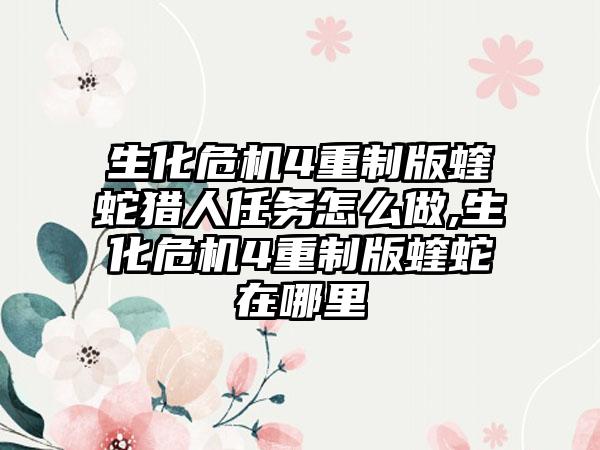 生化危机4重制版蝰蛇猎人任务怎么做,生化危机4重制版蝰蛇在哪里