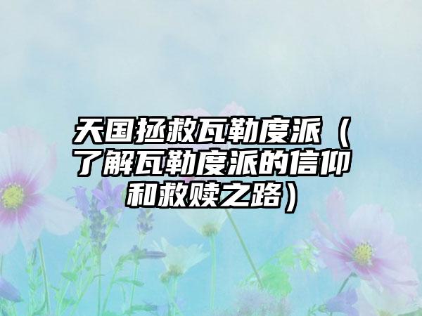 天国拯救瓦勒度派（了解瓦勒度派的信仰和救赎之路）