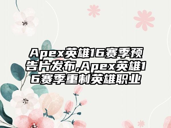 Apex英雄16赛季预告片发布,Apex英雄16赛季重制英雄职业