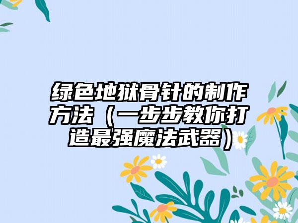 绿色地狱骨针的制作方法（一步步教你打造最强魔法武器）