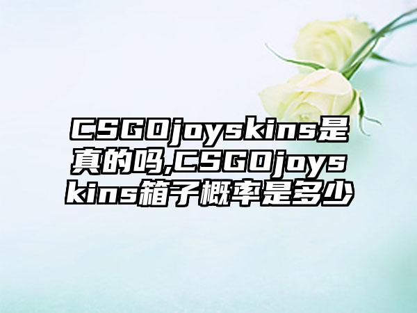 CSGOjoyskins是真的吗,CSGOjoyskins箱子概率是多少