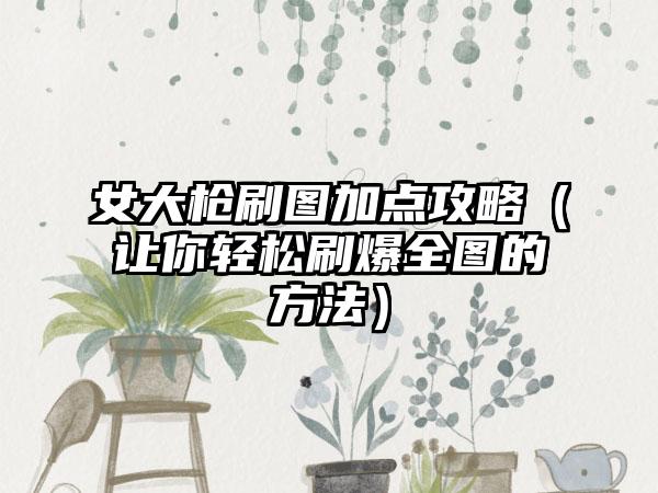 女大枪刷图加点攻略（让你轻松刷爆全图的方法）