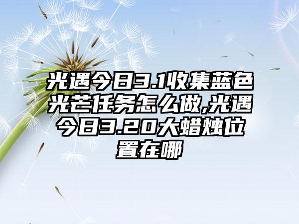 光遇今日3.1收集蓝色光芒任务怎么做,光遇今日3.20大蜡烛位置在哪