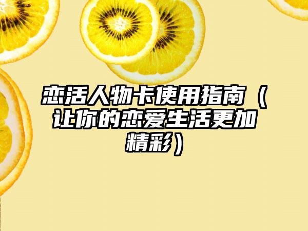 恋活人物卡使用指南（让你的恋爱生活更加精彩）
