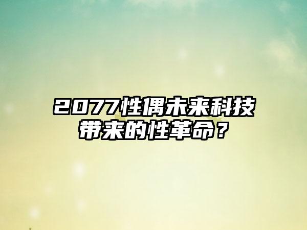 2077性偶未来科技带来的性革命？