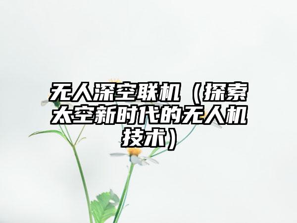 无人深空联机（探索太空新时代的无人机技术）