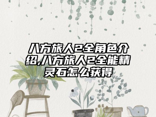 八方旅人2全角色介绍,八方旅人2全能精灵石怎么获得