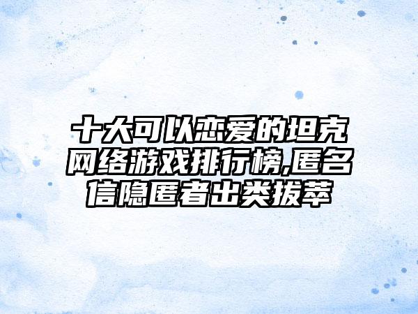 十大可以恋爱的坦克网络游戏排行榜,匿名信隐匿者出类拔萃