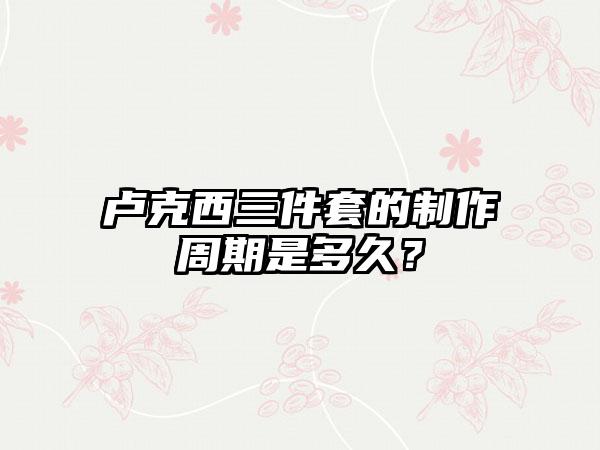 卢克西三件套的制作周期是多久？