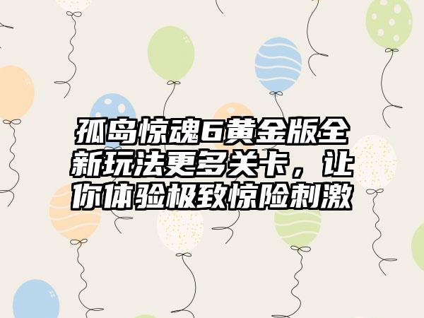 孤岛惊魂6黄金版全新玩法更多关卡，让你体验极致惊险刺激