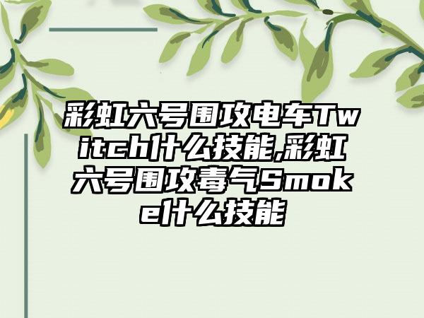 彩虹六号围攻电车Twitch什么技能,彩虹六号围攻毒气Smoke什么技能