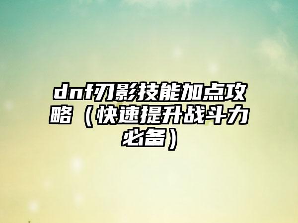 dnf刃影技能加点攻略（快速提升战斗力必备）