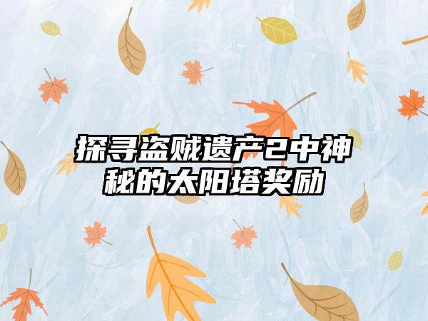 探寻盗贼遗产2中神秘的太阳塔奖励