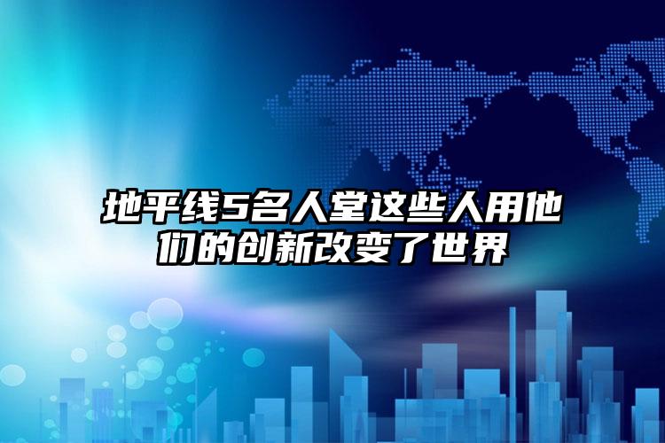 地平线5名人堂这些人用他们的创新改变了世界