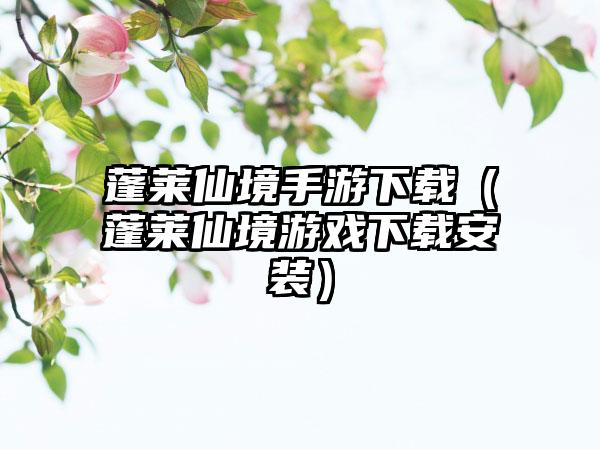 蓬莱仙境手游（蓬莱仙境游戏安装）