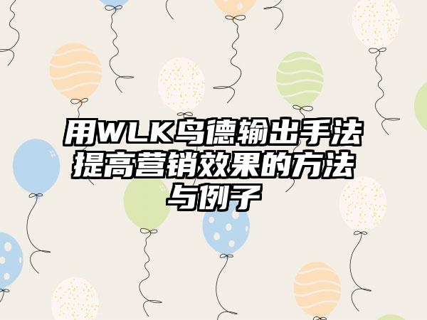 用WLK鸟德输出手法提高营销效果的方法与例子