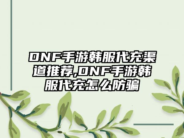 DNF手游韩服代充渠道推荐,DNF手游韩服代充怎么防骗
