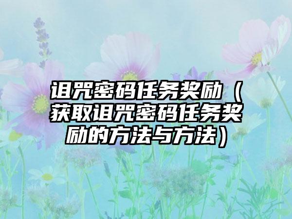 诅咒密码任务奖励（获取诅咒密码任务奖励的方法与方法）