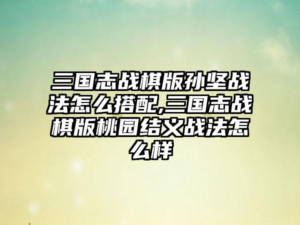 三国志战棋版孙坚战法怎么搭配,三国志战棋版桃园结义战法怎么样