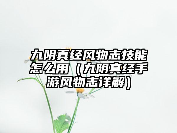 九阴真经风物志技能怎么用（九阴真经手游风物志详解）