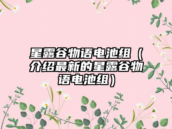 星露谷物语电池组（介绍最新的星露谷物语电池组）
