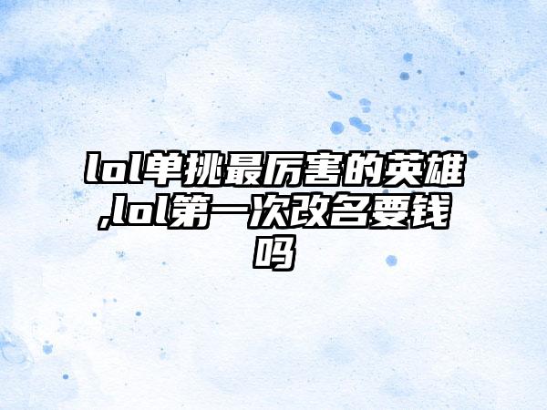 lol单挑最厉害的英雄,lol第一次改名要钱吗