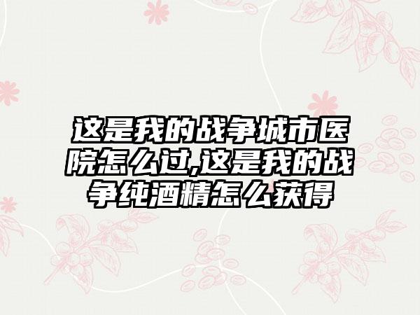 这是我的战争城市医院怎么过,这是我的战争纯酒精怎么获得