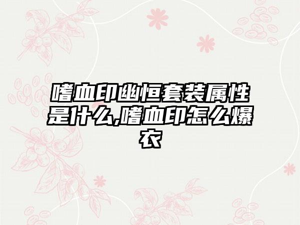 嗜血印幽恒套装属性是什么,嗜血印怎么爆衣