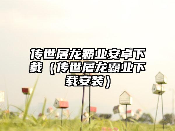 传世屠龙霸业安卓（传世屠龙霸业安装）