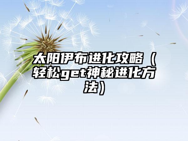 太阳伊布进化攻略（轻松get神秘进化方法）