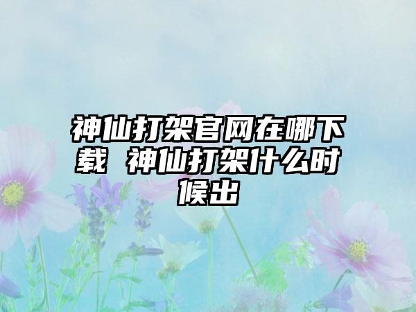 神仙打架在哪 神仙打架什么时候出