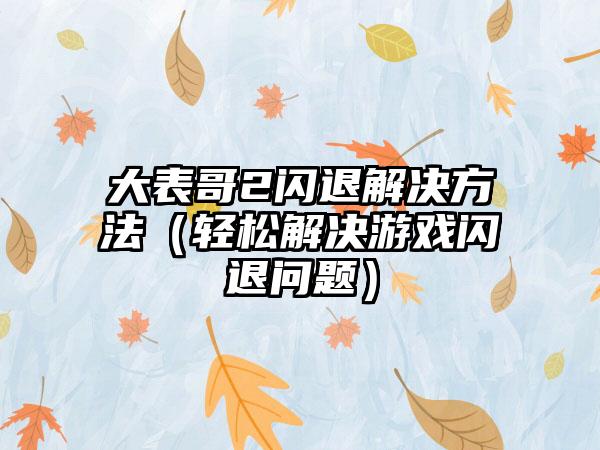 大表哥2闪退解决方法（轻松解决游戏闪退问题）