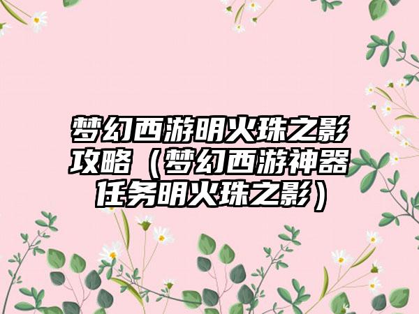 梦幻西游明火珠之影攻略（梦幻西游神器任务明火珠之影）